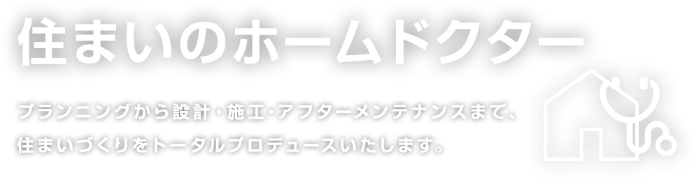 住まいのホームドクタープランニングから設計・施工・アフターメンテナンスまで、住まいづくりをトータルプロデュースいたします。
